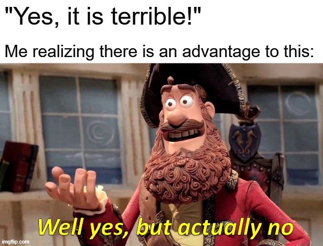 Well Yes, But Actually No Meme | "Yes, it is terrible!" Me realizing there is an advantage to this: | image tagged in memes,well yes but actually no | made w/ Imgflip meme maker