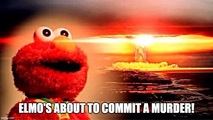 elmo nuclear explosion | ELMO'S ABOUT TO COMMIT A MURDER! | image tagged in elmo nuclear explosion | made w/ Imgflip meme maker