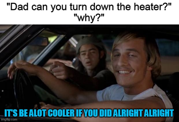 It'd Be A Lot Cooler If You Did | "Dad can you turn down the heater?"
"why?"; IT'S BE ALOT COOLER IF YOU DID ALRIGHT ALRIGHT | image tagged in it'd be a lot cooler if you did,memes,funny | made w/ Imgflip meme maker