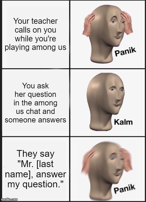 The teacher is playing among us... | Your teacher calls on you while you're playing among us; You ask her question in the among us chat and someone answers; They say "Mr. [last name], answer my question." | image tagged in memes,panik kalm panik,among us,school,teacher,student | made w/ Imgflip meme maker