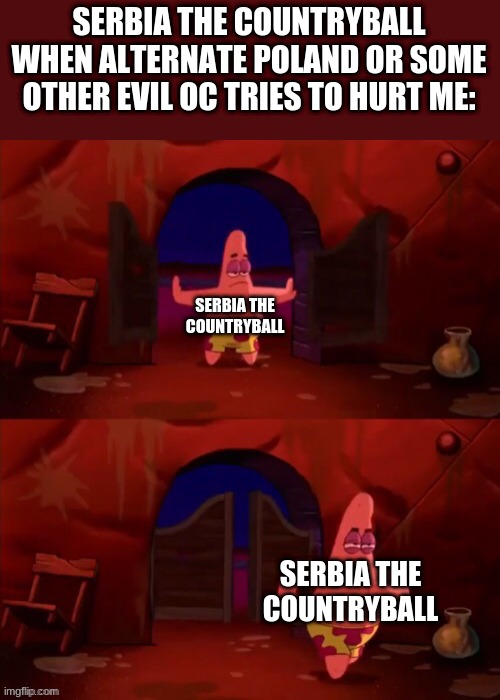 Don't try to hurt me. EVER. | SERBIA THE COUNTRYBALL WHEN ALTERNATE POLAND OR SOME OTHER EVIL OC TRIES TO HURT ME:; SERBIA THE COUNTRYBALL; SERBIA THE COUNTRYBALL | image tagged in patrick walking in | made w/ Imgflip meme maker