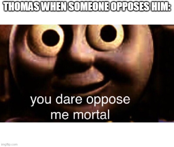 You dare oppose me mortal | THOMAS WHEN SOMEONE OPPOSES HIM: | image tagged in you dare oppose me mortal,anti meme | made w/ Imgflip meme maker