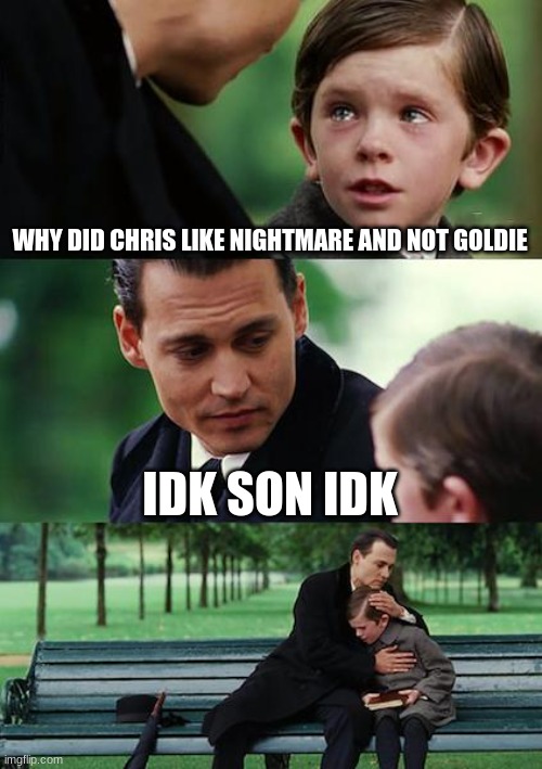 Questionsssssssssssssss | WHY DID CHRIS LIKE NIGHTMARE AND NOT GOLDIE; IDK SON IDK | image tagged in memes,finding neverland | made w/ Imgflip meme maker