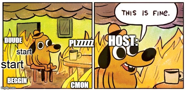 starting fire | HOST:; DUUDE; PLZZZZZ; start; start; BEGGIN; CMON | image tagged in memes,this is fine | made w/ Imgflip meme maker