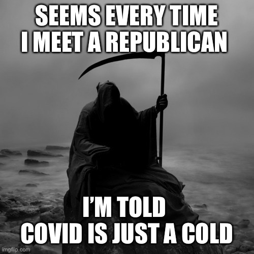 Covid and the tales of death | SEEMS EVERY TIME I MEET A REPUBLICAN; I’M TOLD  COVID IS JUST A COLD | image tagged in donald trump,maga,denial,covid 19,cold,death | made w/ Imgflip meme maker