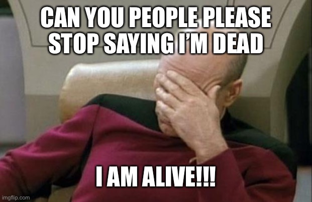 Captain Picard Facepalm Meme | CAN YOU PEOPLE PLEASE STOP SAYING I’M DEAD; I AM ALIVE!!! | image tagged in memes,captain picard facepalm | made w/ Imgflip meme maker