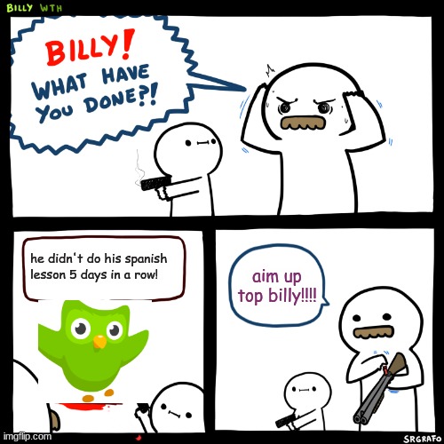 green mean bird | he didn't do his spanish lesson 5 days in a row! aim up top billy!!!! | image tagged in billy what have you done | made w/ Imgflip meme maker