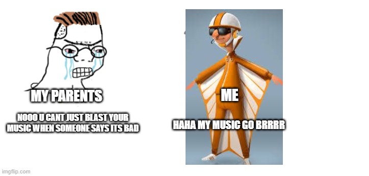 brrrr | ME; MY PARENTS; NOOO U CANT JUST BLAST YOUR MUSIC WHEN SOMEONE SAYS ITS BAD; HAHA MY MUSIC GO BRRRR | image tagged in nooo haha go brrr | made w/ Imgflip meme maker