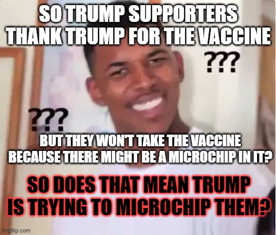 confused nick young | SO TRUMP SUPPORTERS THANK TRUMP FOR THE VACCINE; BUT THEY WON'T TAKE THE VACCINE BECAUSE THERE MIGHT BE A MICROCHIP IN IT? SO DOES THAT MEAN TRUMP IS TRYING TO MICROCHIP THEM? | image tagged in confused nick young | made w/ Imgflip meme maker