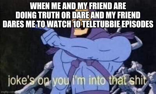 fine so im a little weird | WHEN ME AND MY FRIEND ARE DOING TRUTH OR DARE AND MY FRIEND DARES ME TO WATCH 10 TELETUBBIE EPISODES | image tagged in jokes on you i'm into that shit | made w/ Imgflip meme maker