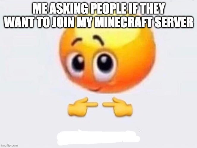 Is it for me? | ME ASKING PEOPLE IF THEY WANT TO JOIN MY MINECRAFT SERVER | image tagged in is it for me | made w/ Imgflip meme maker