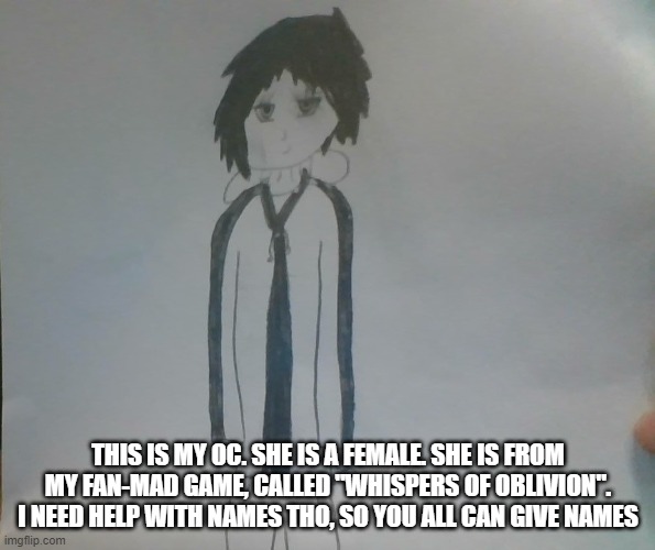 THIS IS MY OC. SHE IS A FEMALE. SHE IS FROM MY FAN-MAD GAME, CALLED "WHISPERS OF OBLIVION". I NEED HELP WITH NAMES THO, SO YOU ALL CAN GIVE NAMES | made w/ Imgflip meme maker