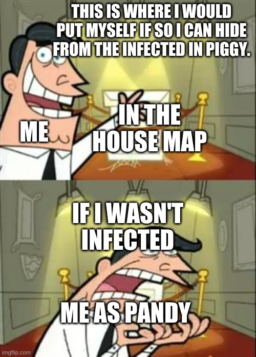 This Is Where I'd Put My Trophy If I Had One Meme | THIS IS WHERE I WOULD PUT MYSELF IF SO I CAN HIDE FROM THE INFECTED IN PIGGY. IN THE HOUSE MAP; ME; IF I WASN'T INFECTED; ME AS PANDY | image tagged in memes,this is where i'd put my trophy if i had one | made w/ Imgflip meme maker