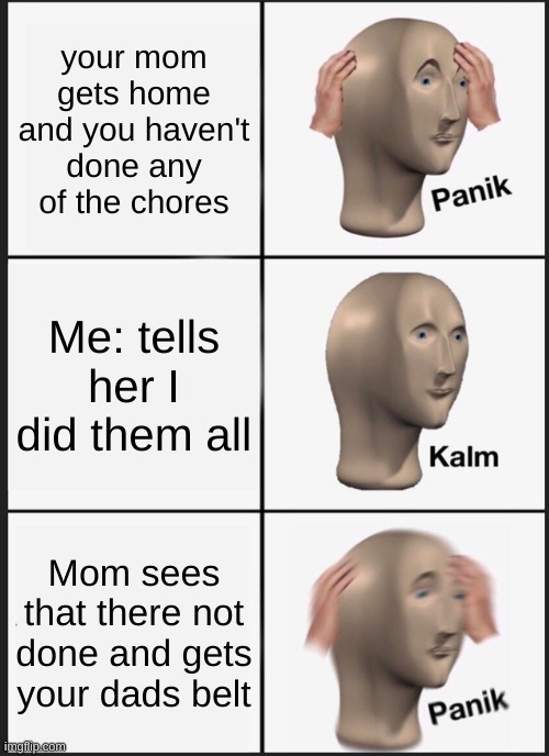 I did the chores | your mom gets home and you haven't done any of the chores; Me: tells her I did them all; Mom sees that there not done and gets your dads belt | image tagged in memes,panik kalm panik | made w/ Imgflip meme maker