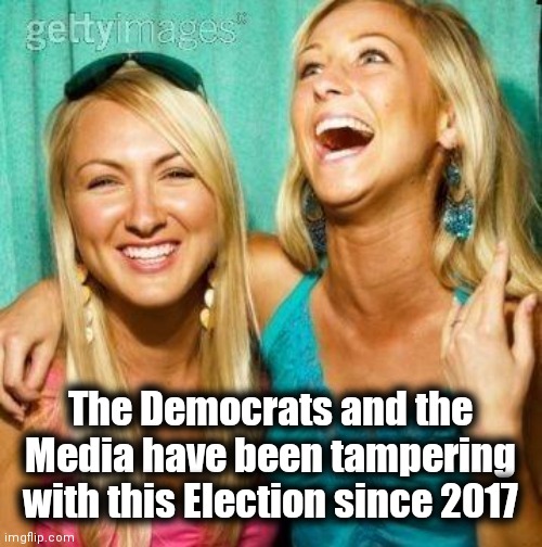 Laughing Girls 2 | The Democrats and the Media have been tampering with this Election since 2017 | image tagged in laughing girls 2 | made w/ Imgflip meme maker