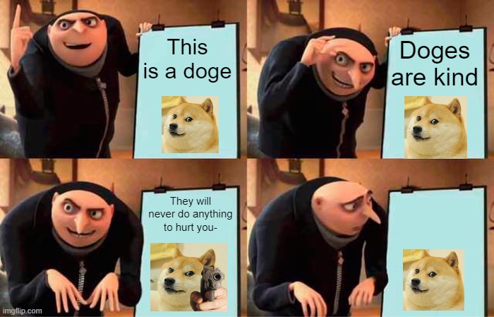 You saw that right? | This is a doge; Doges are kind; They will never do anything to hurt you- | image tagged in memes,gru's plan | made w/ Imgflip meme maker