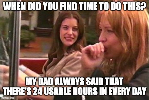 24 Usable Hours | WHEN DID YOU FIND TIME TO DO THIS? MY DAD ALWAYS SAID THAT THERE'S 24 USABLE HOURS IN EVERY DAY | image tagged in 24 usable hours | made w/ Imgflip meme maker