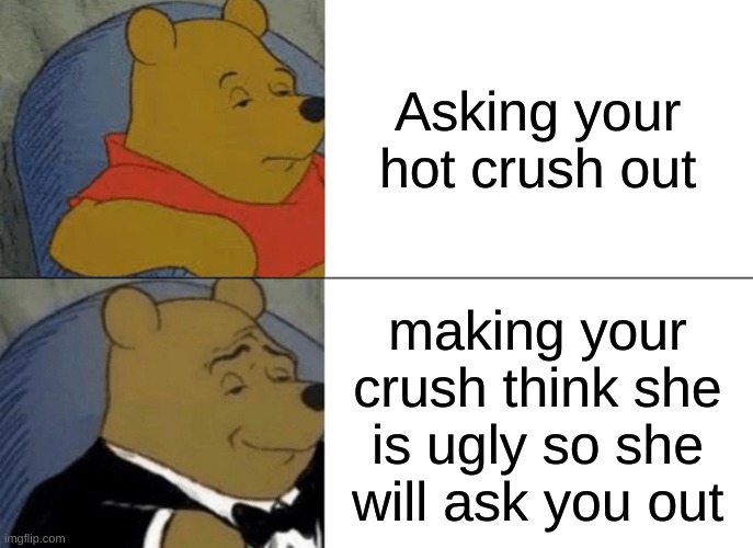 Tuxedo Winnie The Pooh | Asking your hot crush out; making your crush think she is ugly so she will ask you out | image tagged in memes,tuxedo winnie the pooh | made w/ Imgflip meme maker