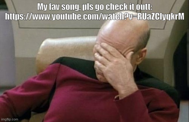 pls let this in here | My fav song, pls go check it outt: https://www.youtube.com/watch?v=RUaZClyqkrM | image tagged in memes,captain picard facepalm | made w/ Imgflip meme maker