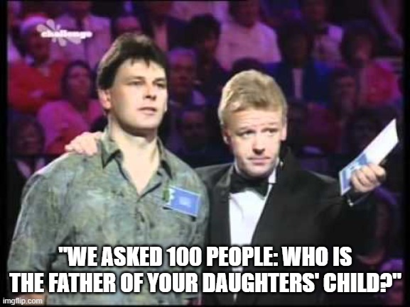 uk family fortunes | "WE ASKED 100 PEOPLE: WHO IS THE FATHER OF YOUR DAUGHTERS' CHILD?" | image tagged in uk family fortunes | made w/ Imgflip meme maker