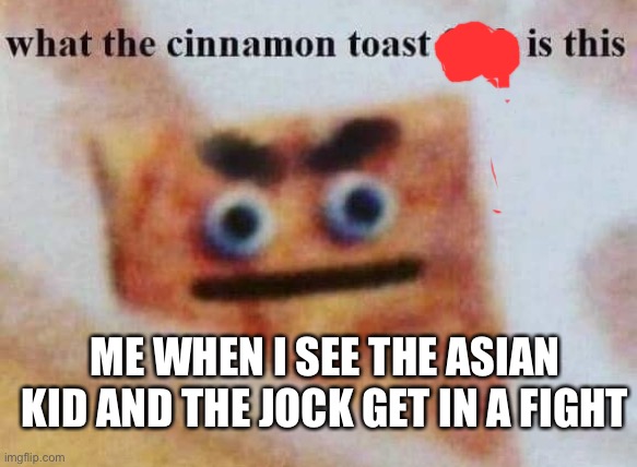 A 1/1000000 chance | ME WHEN I SEE THE ASIAN KID AND THE JOCK GET IN A FIGHT | image tagged in what the cinnamon toast f is this,asian kid,jock | made w/ Imgflip meme maker