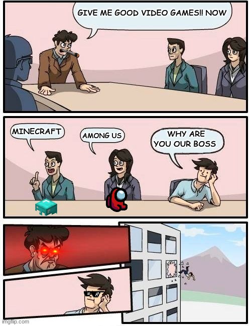 why are you our boss man, | GIVE ME GOOD VIDEO GAMES!! NOW; MINECRAFT; WHY ARE YOU OUR BOSS; AMONG US | image tagged in boardroom meeting suggestion | made w/ Imgflip meme maker