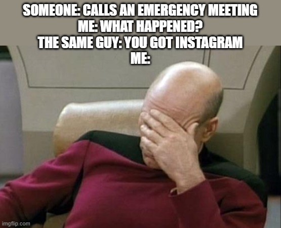 And no, I don't | SOMEONE: CALLS AN EMERGENCY MEETING
ME: WHAT HAPPENED?
THE SAME GUY: YOU GOT INSTAGRAM
ME: | image tagged in memes,captain picard facepalm,among us meeting,bruh | made w/ Imgflip meme maker