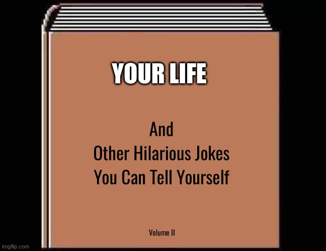 i got you there | YOUR LIFE | image tagged in and other hilarious jokes you can tell yourself hd | made w/ Imgflip meme maker