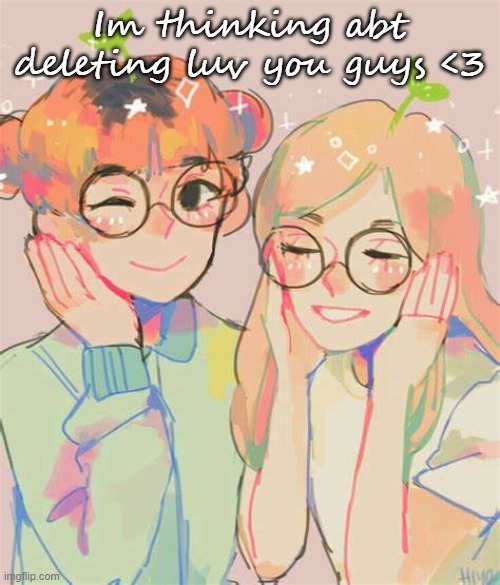 Im thinking abt deleting luv you guys <3 | made w/ Imgflip meme maker
