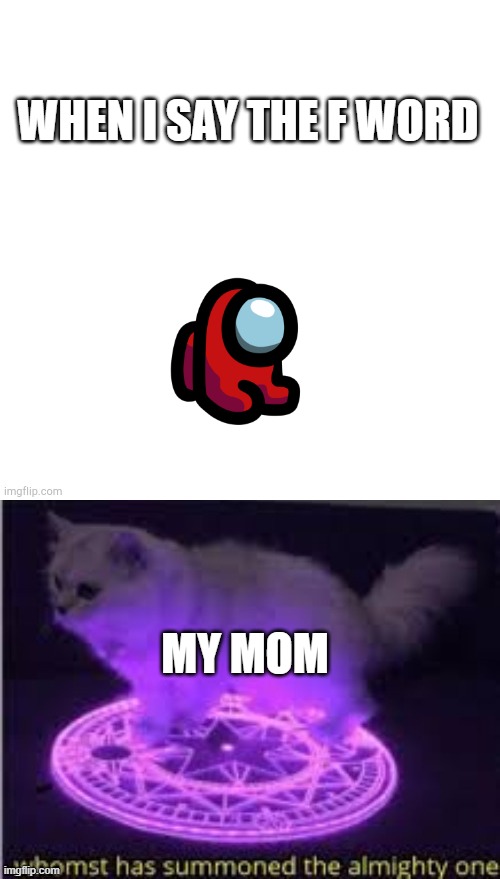 Oh n0 | WHEN I SAY THE F WORD; MY MOM | image tagged in blank white template,whomst has summoned the almighty one,swearing,moms | made w/ Imgflip meme maker