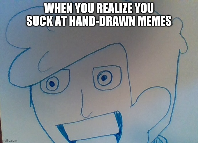 Me | WHEN YOU REALIZE YOU SUCK AT HAND-DRAWN MEMES | image tagged in funny | made w/ Imgflip meme maker