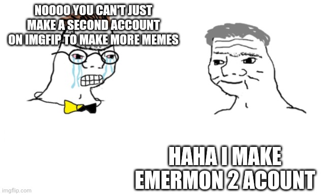 noooo you can't just | NOOOO YOU CAN'T JUST MAKE A SECOND ACCOUNT ON IMGFIP TO MAKE MORE MEMES; HAHA I MAKE EMERMON 2 ACOUNT | image tagged in noooo you can't just | made w/ Imgflip meme maker