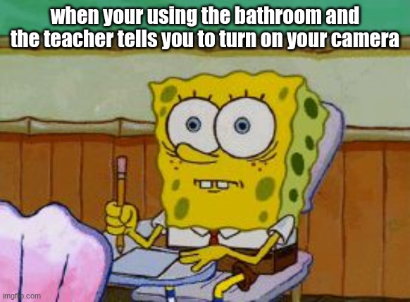 online school meme 3 | when your using the bathroom and the teacher tells you to turn on your camera | image tagged in scared spongebob | made w/ Imgflip meme maker