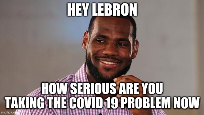 Lebron James | HEY LEBRON; HOW SERIOUS ARE YOU TAKING THE COVID 19 PROBLEM NOW | image tagged in lebron james,coronavirus | made w/ Imgflip meme maker