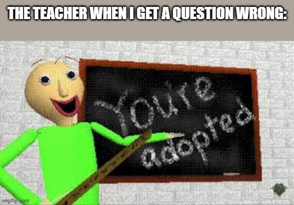 baldi | THE TEACHER WHEN I GET A QUESTION WRONG: | image tagged in baldi | made w/ Imgflip meme maker