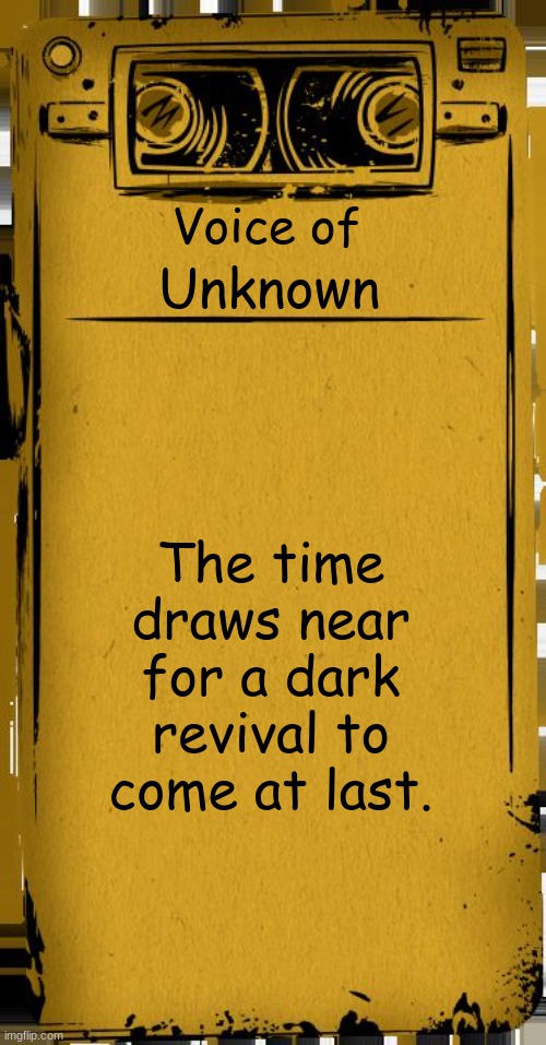 Voice of Unknown | Voice of; Unknown; The time draws near for a dark revival to come at last. | image tagged in bendy audio,bendy and the ink machine,bendy,unknown | made w/ Imgflip meme maker