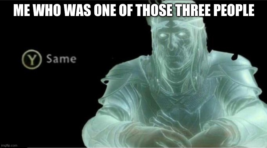 Y same better | ME WHO WAS ONE OF THOSE THREE PEOPLE | image tagged in y same better | made w/ Imgflip meme maker