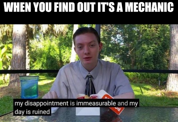 my day is ruined and my disappointment is immeasurable | WHEN YOU FIND OUT IT'S A MECHANIC | image tagged in my day is ruined and my disappointment is immeasurable | made w/ Imgflip meme maker