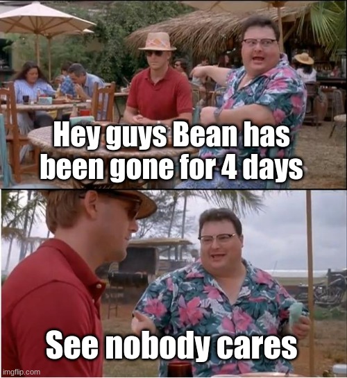 Dab | Hey guys Bean has been gone for 4 days; See nobody cares | image tagged in memes,see nobody cares | made w/ Imgflip meme maker