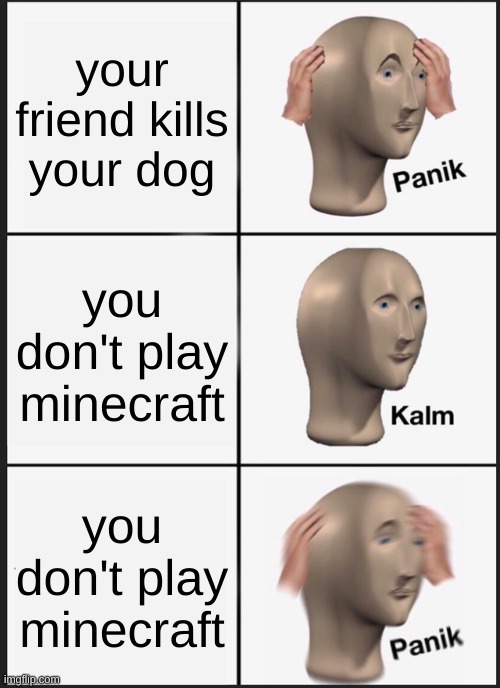 Don't kill dogs | your friend kills your dog; you don't play minecraft; you don't play minecraft | image tagged in memes,panik kalm panik | made w/ Imgflip meme maker