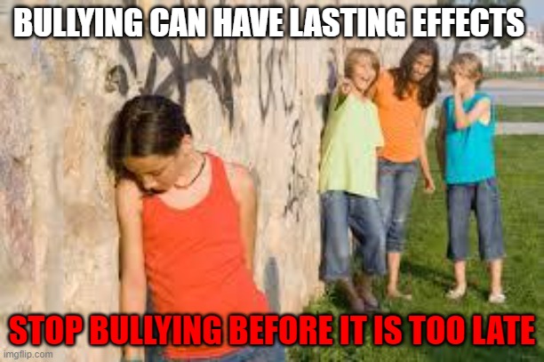 bullying | BULLYING CAN HAVE LASTING EFFECTS; STOP BULLYING BEFORE IT IS TOO LATE | image tagged in bullying | made w/ Imgflip meme maker