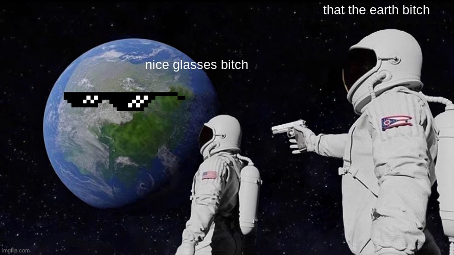 Always Has Been | that the earth bitch; nice glasses bitch | image tagged in memes,always has been | made w/ Imgflip meme maker