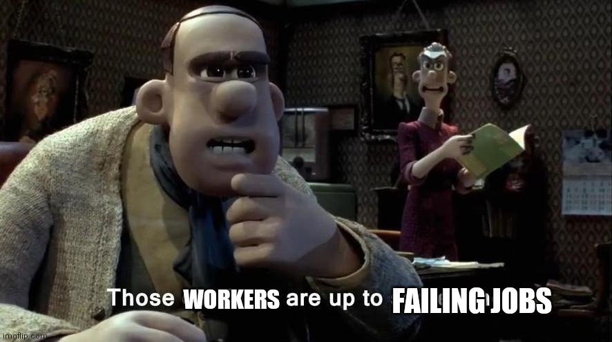 Those chickens are up to something | FAILING JOBS WORKERS | image tagged in those chickens are up to something | made w/ Imgflip meme maker