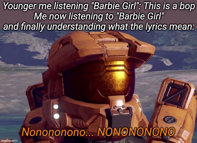 Yeah I listen to that song when I was younger. Watcha gonna do about it? | Younger me listening "Barbie Girl": This is a bop
Me now listening to "Barbie Girl" and finally understanding what the lyrics mean: | image tagged in nonononono | made w/ Imgflip meme maker