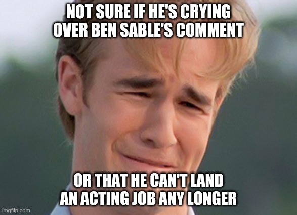 NOT SURE IF HE'S CRYING OVER BEN SABLE'S COMMENT; OR THAT HE CAN'T LAND AN ACTING JOB ANY LONGER | made w/ Imgflip meme maker