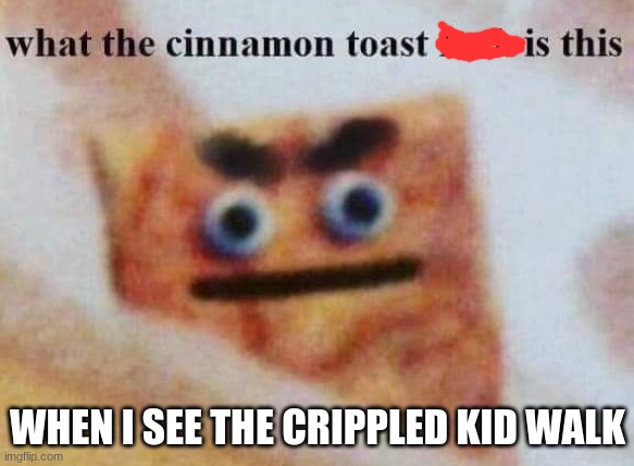 HEEHEHEH | WHEN I SEE THE CRIPPLED KID WALK | image tagged in what the cinnamon toast f is this | made w/ Imgflip meme maker