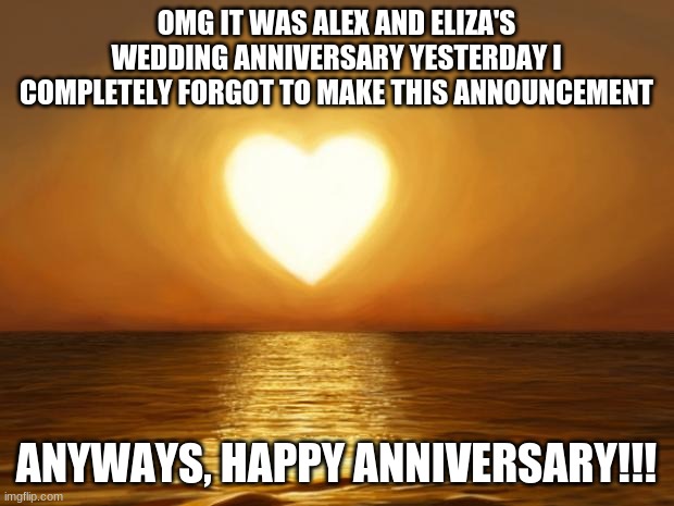 Love | OMG IT WAS ALEX AND ELIZA'S WEDDING ANNIVERSARY YESTERDAY I COMPLETELY FORGOT TO MAKE THIS ANNOUNCEMENT; ANYWAYS, HAPPY ANNIVERSARY!!! | image tagged in love | made w/ Imgflip meme maker