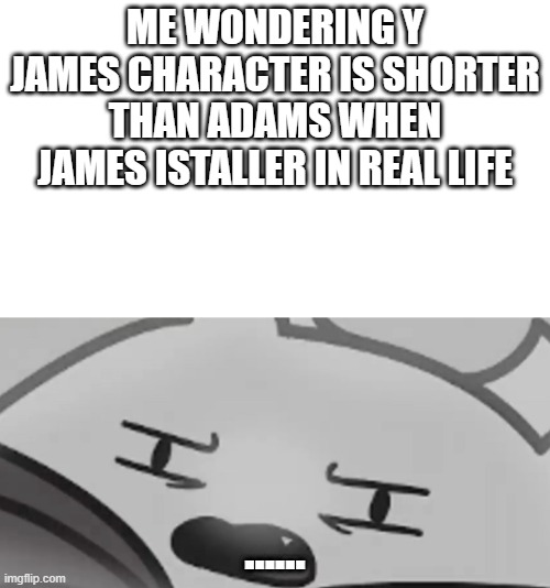 Someone tell me why | ME WONDERING Y JAMES CHARACTER IS SHORTER THAN ADAMS WHEN JAMES ISTALLER IN REAL LIFE; ...... | image tagged in confused bongo cat somthingelseyt | made w/ Imgflip meme maker