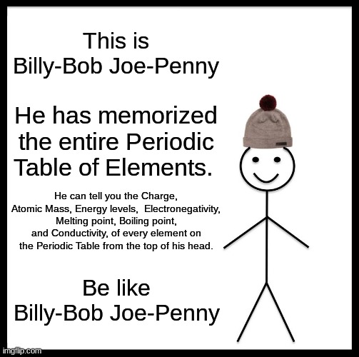 BE like Billy_Bob | This is Billy-Bob Joe-Penny; He has memorized the entire Periodic Table of Elements. He can tell you the Charge, Atomic Mass, Energy levels,  Electronegativity, Melting point, Boiling point, and Conductivity, of every element on the Periodic Table from the top of his head. Be like Billy-Bob Joe-Penny | image tagged in memes,be like bill | made w/ Imgflip meme maker