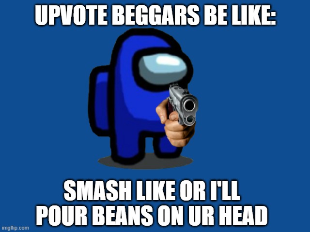 :I | UPVOTE BEGGARS BE LIKE:; SMASH LIKE OR I'LL POUR BEANS ON UR HEAD | image tagged in idk,why | made w/ Imgflip meme maker